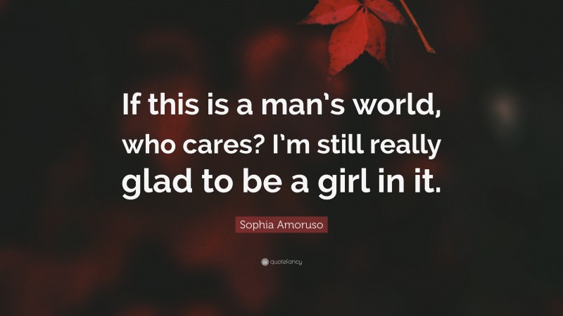Sophia Amoruso Quote: “If this is a man’s world, who cares? I’m still really glad to be a girl in it.”