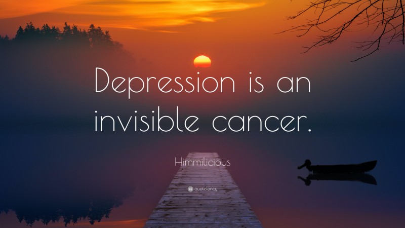 Himmilicious Quote: “Depression is an invisible cancer.”