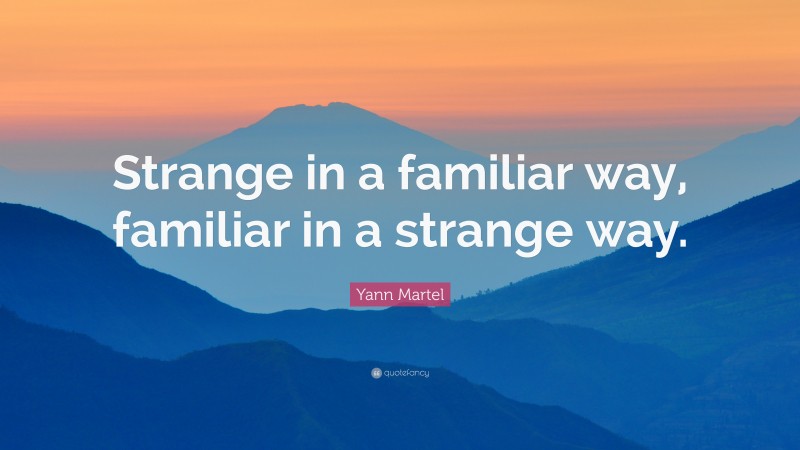 Yann Martel Quote: “Strange in a familiar way, familiar in a strange way.”