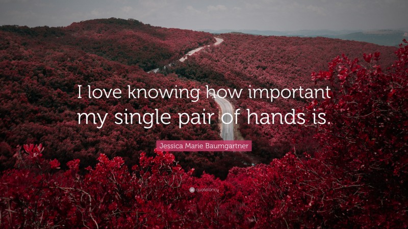 Jessica Marie Baumgartner Quote: “I love knowing how important my single pair of hands is.”