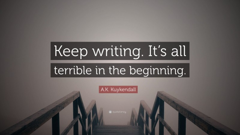 A.K. Kuykendall Quote: “Keep writing. It’s all terrible in the beginning.”