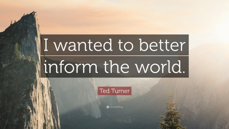 Ted Turner Quote: “I wanted to better inform the world.”
