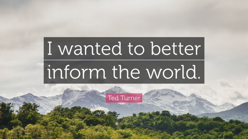 Ted Turner Quote: “I wanted to better inform the world.”