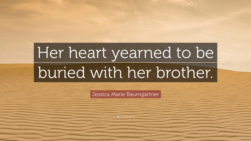 Jessica Marie Baumgartner Quote: “Her heart yearned to be buried with her brother.”