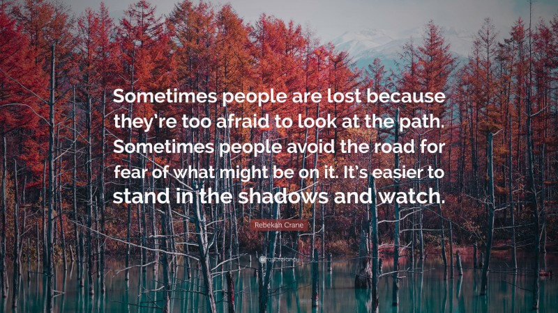 Rebekah Crane Quote: “Sometimes people are lost because they’re too afraid to look at the path. Sometimes people avoid the road for fear of what might be on it. It’s easier to stand in the shadows and watch.”