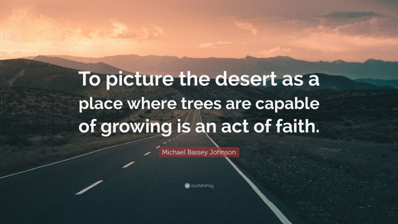 Michael Bassey Johnson Quote: “To picture the desert as a place where trees are capable of growing is an act of faith.”