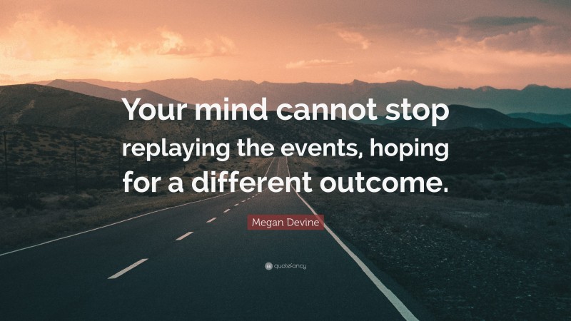 Megan Devine Quote: “Your mind cannot stop replaying the events, hoping for a different outcome.”