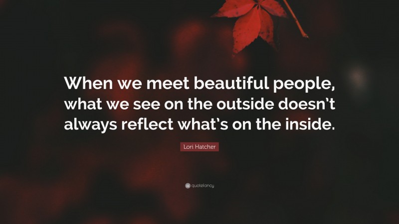 Lori Hatcher Quote: “When we meet beautiful people, what we see on the outside doesn’t always reflect what’s on the inside.”