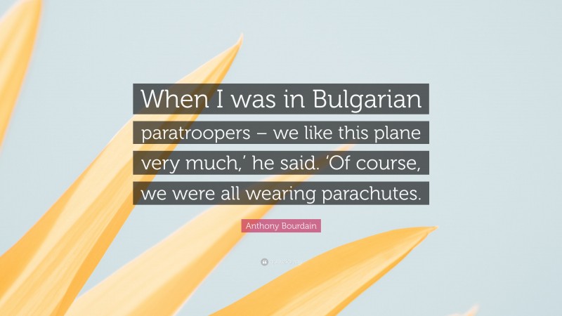 Anthony Bourdain Quote: “When I was in Bulgarian paratroopers – we like this plane very much,’ he said. ‘Of course, we were all wearing parachutes.”