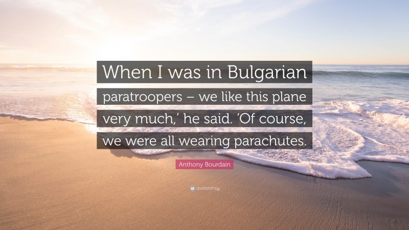 Anthony Bourdain Quote: “When I was in Bulgarian paratroopers – we like this plane very much,’ he said. ‘Of course, we were all wearing parachutes.”