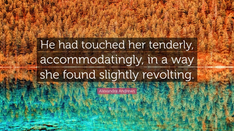 Alexandra Andrews Quote: “He had touched her tenderly, accommodatingly, in a way she found slightly revolting.”