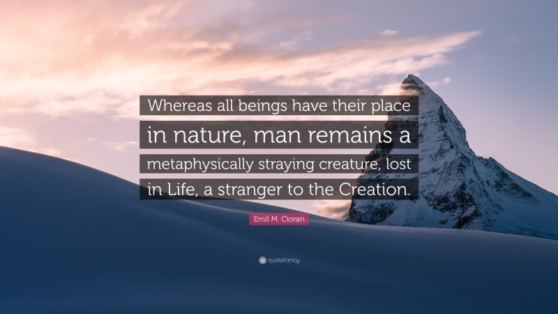 Emil M. Cioran Quote: “Whereas all beings have their place in nature, man remains a metaphysically straying creature, lost in Life, a stranger to the Creation.”