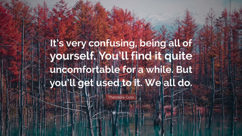 Theodora Goss Quote: “It’s very confusing, being all of yourself. You’ll find it quite uncomfortable for a while. But you’ll get used to it. We all do.”