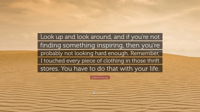 Sophia Amoruso Quote: “Look up and look around, and if you’re not finding something inspiring, then you’re probably not looking hard enough. Remember, I touched every piece of clothing in those thrift stores. You have to do that with your life.”