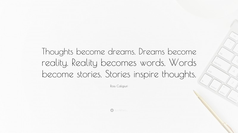 Ross Caligiuri Quote: “Thoughts become dreams. Dreams become reality. Reality becomes words. Words become stories. Stories inspire thoughts.”