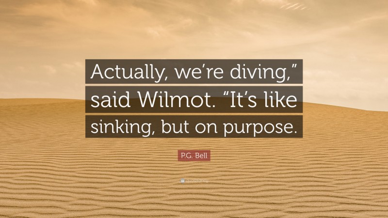 P.G. Bell Quote: “Actually, we’re diving,” said Wilmot. “It’s like sinking, but on purpose.”