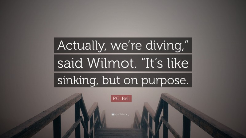 P.G. Bell Quote: “Actually, we’re diving,” said Wilmot. “It’s like sinking, but on purpose.”