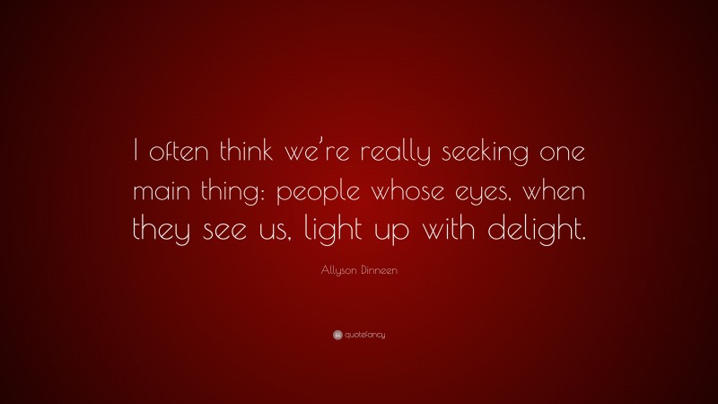 Allyson Dinneen Quote: “I often think we’re really seeking one main thing: people whose eyes, when they see us, light up with delight.”
