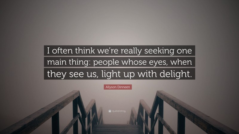 Allyson Dinneen Quote: “I often think we’re really seeking one main thing: people whose eyes, when they see us, light up with delight.”