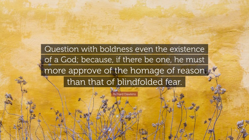 Richard Dawkins Quote: “Question with boldness even the existence of a God; because, if there be one, he must more approve of the homage of reason than that of blindfolded fear.”