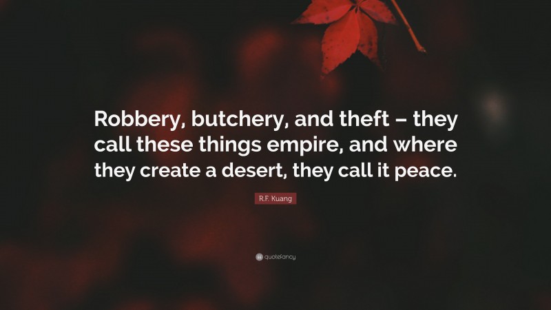R.F. Kuang Quote: “Robbery, butchery, and theft – they call these things empire, and where they create a desert, they call it peace.”