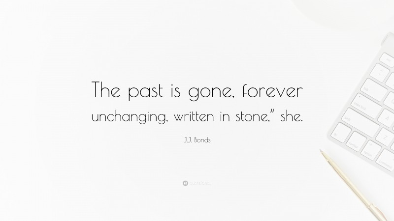 J.J. Bonds Quote: “The past is gone, forever unchanging, written in stone,” she.”