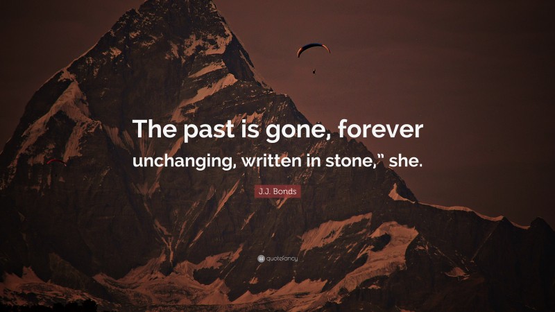 J.J. Bonds Quote: “The past is gone, forever unchanging, written in stone,” she.”