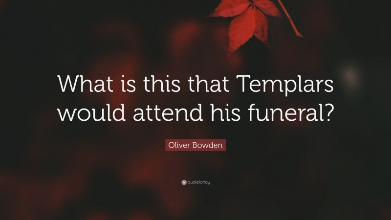 Oliver Bowden Quote: “What is this that Templars would attend his funeral?”