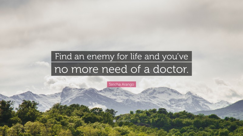 Sascha Arango Quote: “Find an enemy for life and you’ve no more need of a doctor.”