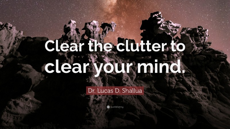 Dr. Lucas D. Shallua Quote: “Clear the clutter to clear your mind.”