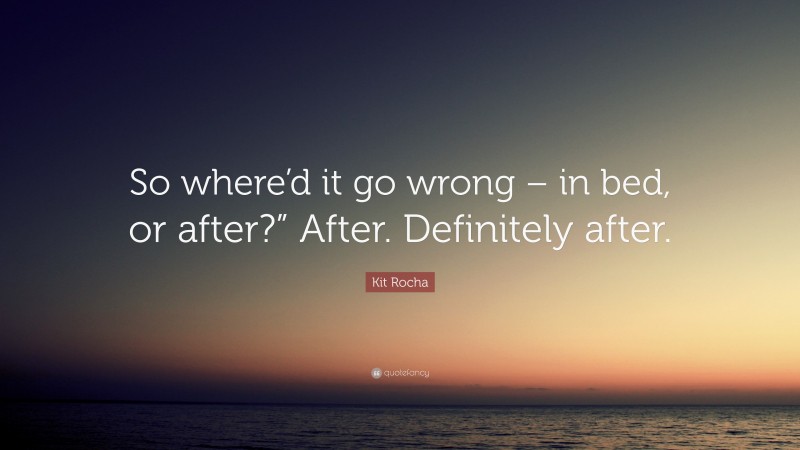 Kit Rocha Quote: “So where’d it go wrong – in bed, or after?” After. Definitely after.”