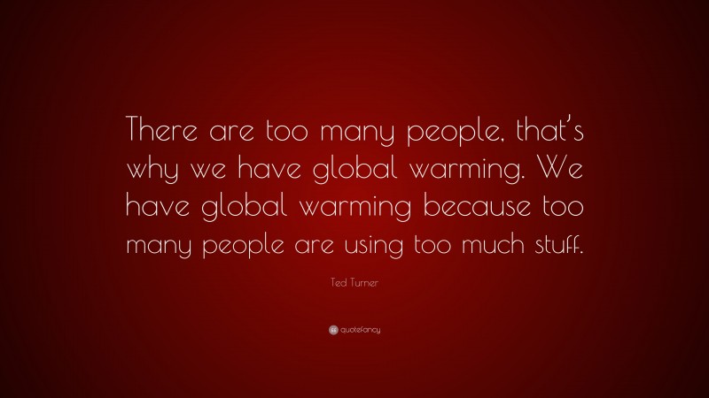 Ted Turner Quote: “There are too many people, that’s why we have global warming. We have global warming because too many people are using too much stuff.”