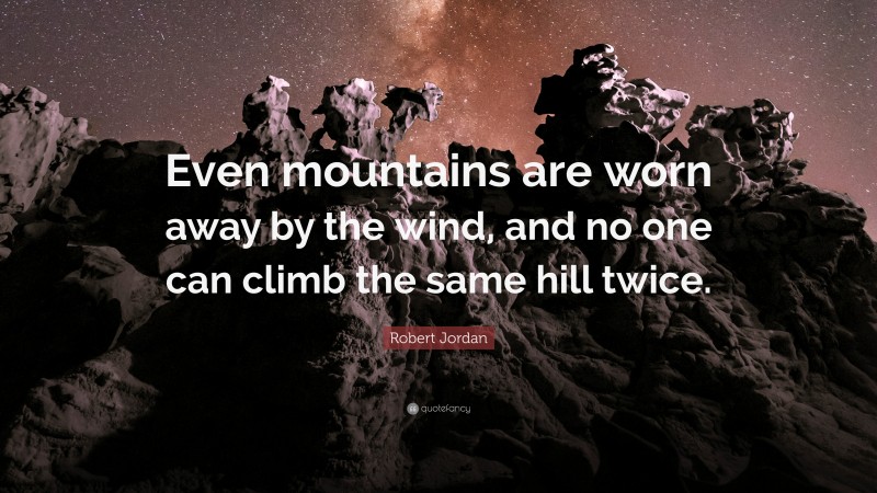 Robert Jordan Quote: “Even mountains are worn away by the wind, and no one can climb the same hill twice.”