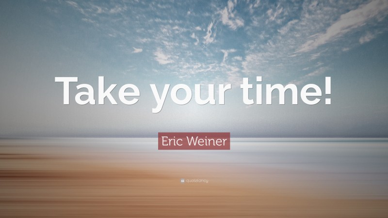 Eric Weiner Quote: “Take your time!”