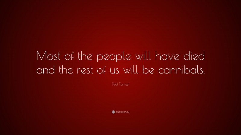 Ted Turner Quote: “Most of the people will have died and the rest of us will be cannibals.”