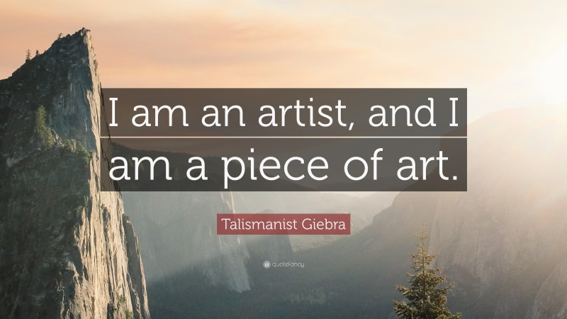 Talismanist Giebra Quote: “I am an artist, and I am a piece of art.”