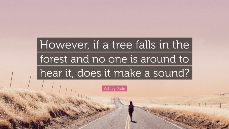Ashley Jade Quote: “However, if a tree falls in the forest and no one is around to hear it, does it make a sound?”