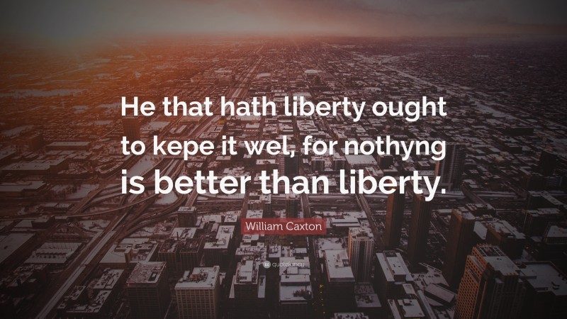 William Caxton Quote: “He that hath liberty ought to kepe it wel, for nothyng is better than liberty.”
