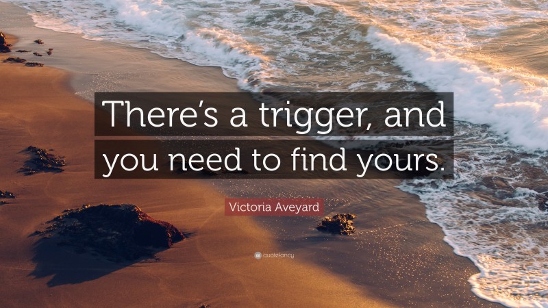 Victoria Aveyard Quote: “There’s a trigger, and you need to find yours.”