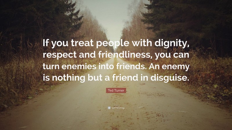 Ted Turner Quote: “If you treat people with dignity, respect and friendliness, you can turn enemies into friends. An enemy is nothing but a friend in disguise.”