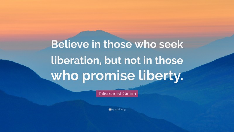 Talismanist Giebra Quote: “Believe in those who seek liberation, but not in those who promise liberty.”