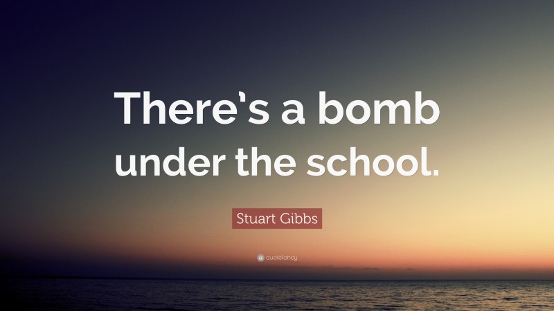 Stuart Gibbs Quote: “There’s a bomb under the school.”