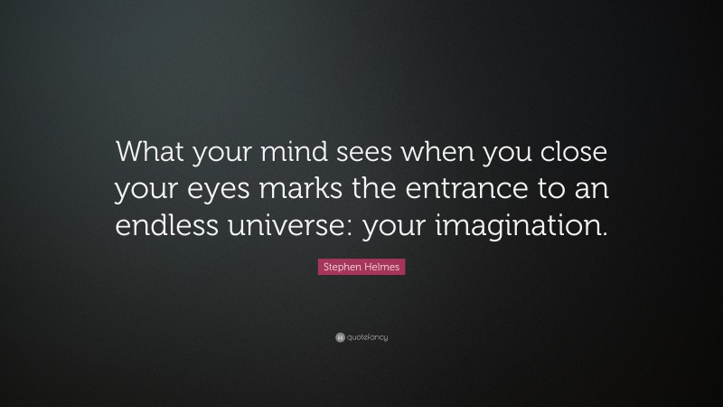 Stephen Helmes Quote: “What your mind sees when you close your eyes marks the entrance to an endless universe: your imagination.”