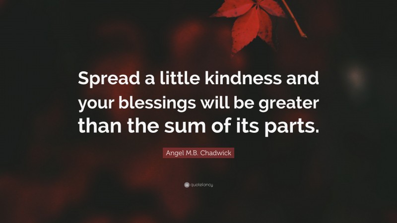 Angel M.B. Chadwick Quote: “Spread a little kindness and your blessings will be greater than the sum of its parts.”