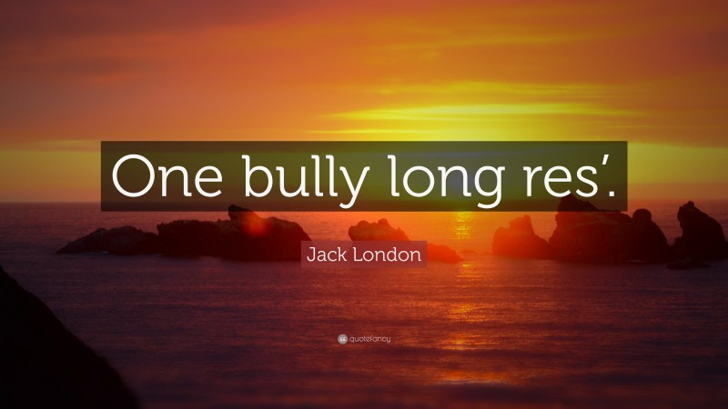 Jack London Quote: “One bully long res’.”