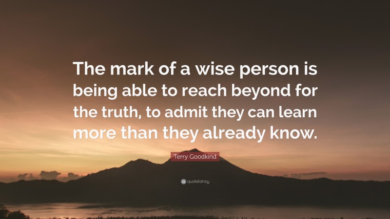 Terry Goodkind Quote: “The mark of a wise person is being able to reach beyond for the truth, to admit they can learn more than they already know.”