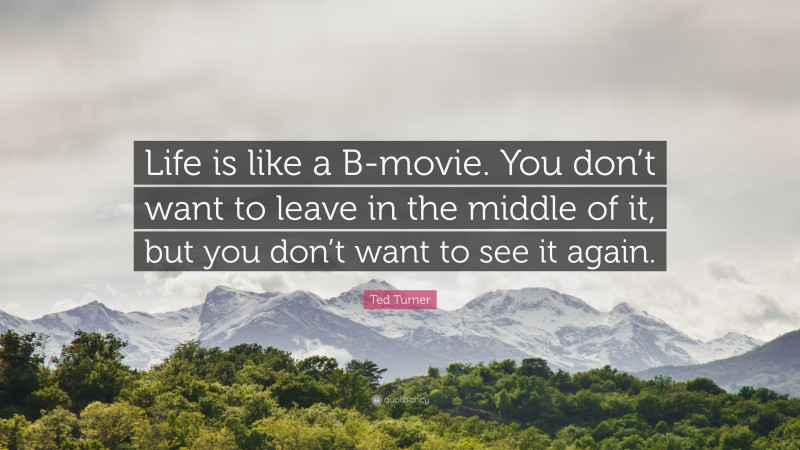 Ted Turner Quote: “Life is like a B-movie. You don’t want to leave in the middle of it, but you don’t want to see it again.”