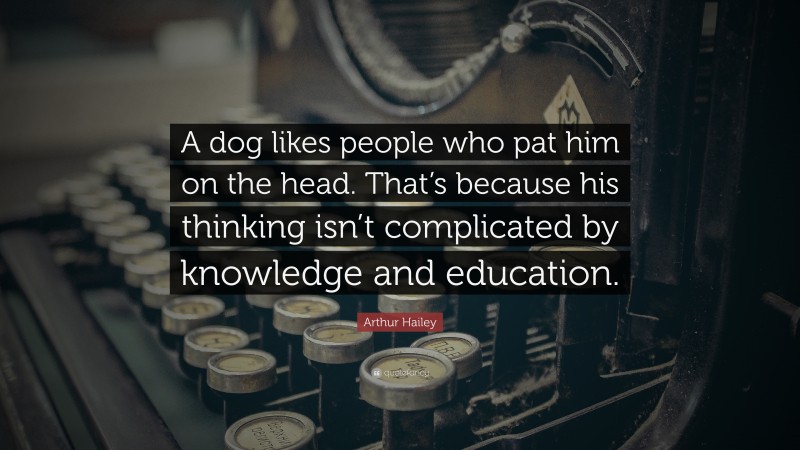 Arthur Hailey Quote: “A dog likes people who pat him on the head. That’s because his thinking isn’t complicated by knowledge and education.”