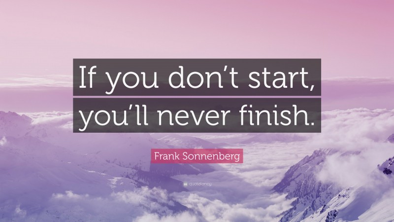 Frank Sonnenberg Quote: “If you don’t start, you’ll never finish.”