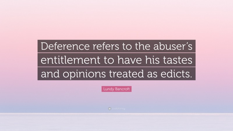 Lundy Bancroft Quote: “Deference refers to the abuser’s entitlement to have his tastes and opinions treated as edicts.”